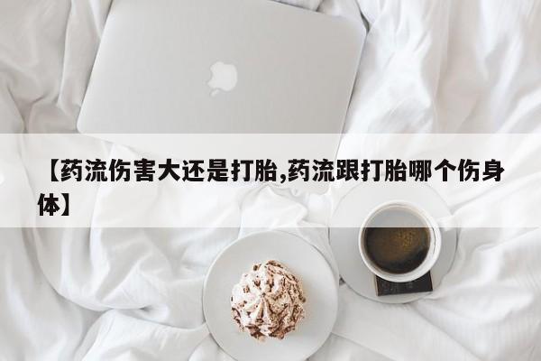 卖正品米索前列醇片微信【药流伤害大还是打胎,药流跟打胎哪个伤身体】