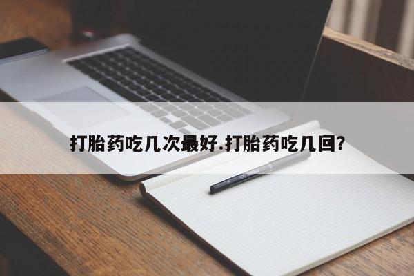 卖正品米索前列醇片微信打胎药吃几次最好.打胎药吃几回？