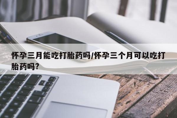 卖正品米索前列醇片微信怀孕三月能吃打胎药吗/怀孕三个月可以吃打胎药吗?