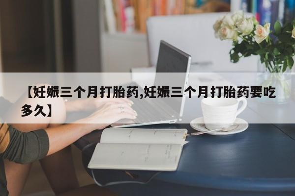卖正品米索前列醇片微信【妊娠三个月打胎药,妊娠三个月打胎药要吃多久】