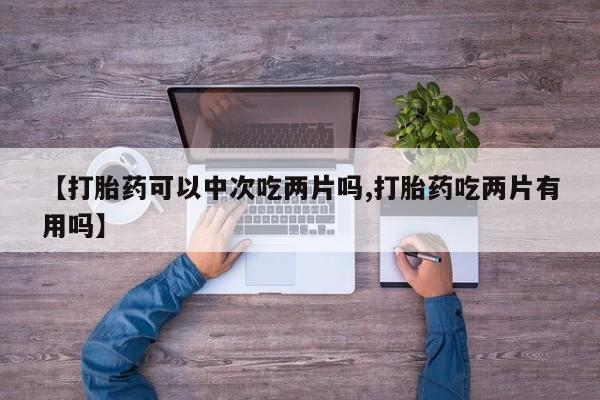 卖正品米索前列醇片微信【打胎药可以中次吃两片吗,打胎药吃两片有用吗】