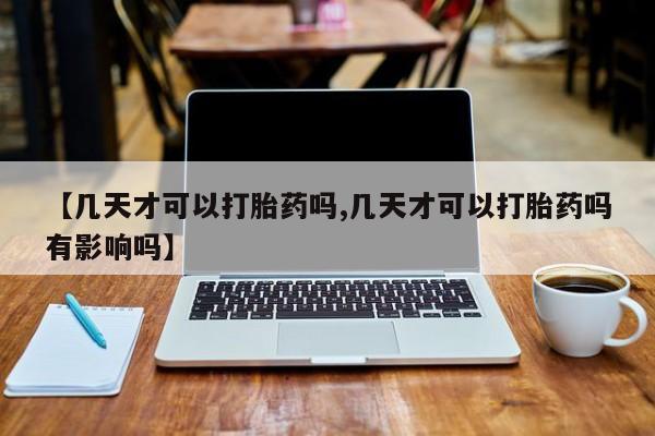 卖正品米索前列醇片微信【几天才可以打胎药吗,几天才可以打胎药吗有影响吗】