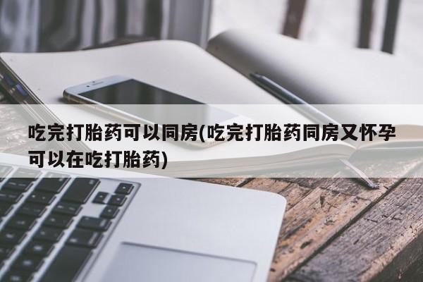 卖正品米索前列醇片微信吃完打胎药可以同房(吃完打胎药同房又怀孕可以在吃打胎药)