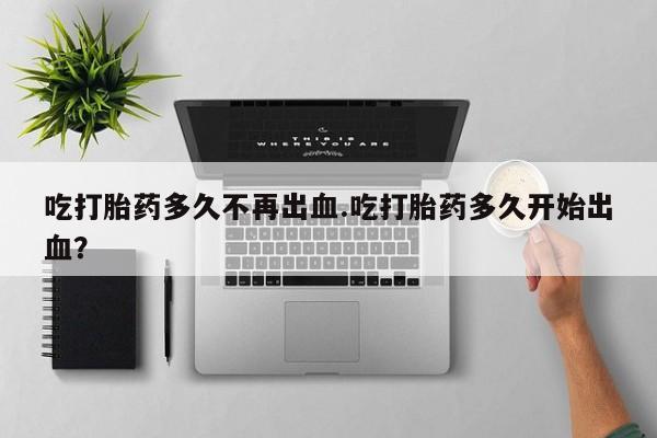 卖正品米索前列醇片微信吃打胎药多久不再出血.吃打胎药多久开始出血？