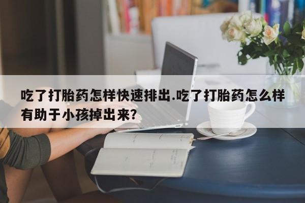 卖正品米索前列醇片微信吃了打胎药怎样快速排出.吃了打胎药怎么样有助于小孩掉出来？