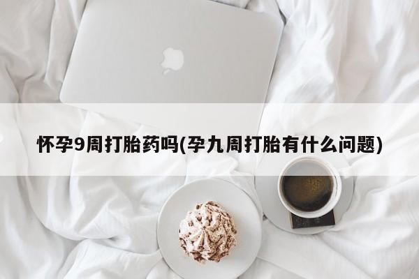 卖正品米索前列醇片微信怀孕9周打胎药吗(孕九周打胎有什么问题)