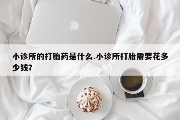 卖正品米索前列醇片微信小诊所的打胎药是什么.小诊所打胎需要花多少钱？