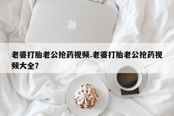 卖正品米索前列醇片微信老婆打胎老公抢药视频.老婆打胎老公抢药视频大全？