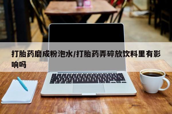 卖正品米索前列醇片微信打胎药磨成粉泡水/打胎药弄碎放饮料里有影响吗