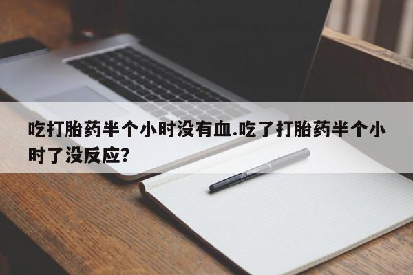卖正品米索前列醇片微信吃打胎药半个小时没有血.吃了打胎药半个小时了没反应？