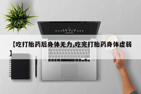 卖正品米索前列醇片微信【吃打胎药后身体无力,吃完打胎药身体虚弱】