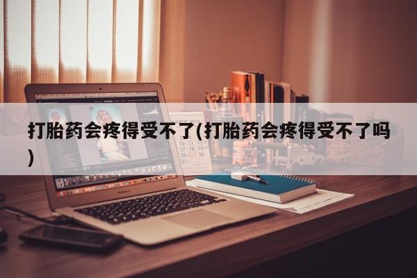 卖正品米索前列醇片微信打胎药会疼得受不了(打胎药会疼得受不了吗)