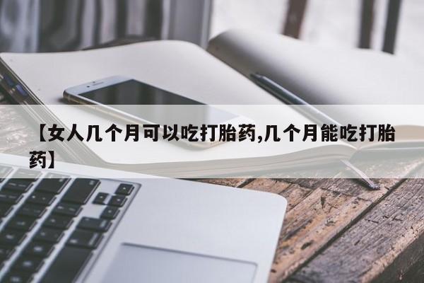卖正品米索前列醇片微信【女人几个月可以吃打胎药,几个月能吃打胎药】