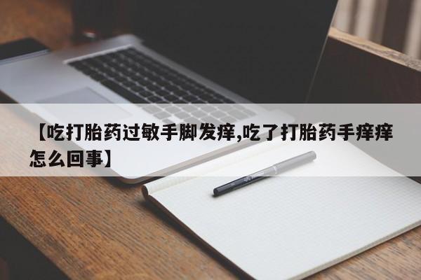 卖正品米索前列醇片微信【吃打胎药过敏手脚发痒,吃了打胎药手痒痒怎么回事】