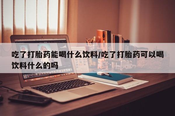 卖正品米索前列醇片微信吃了打胎药能喝什么饮料/吃了打胎药可以喝饮料什么的吗