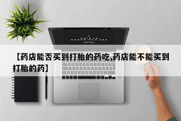 卖正品米索前列醇片微信【药店能否买到打胎的药吃,药店能不能买到打胎的药】