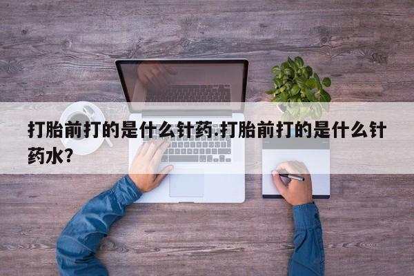 卖正品米索前列醇片微信打胎前打的是什么针药.打胎前打的是什么针药水？