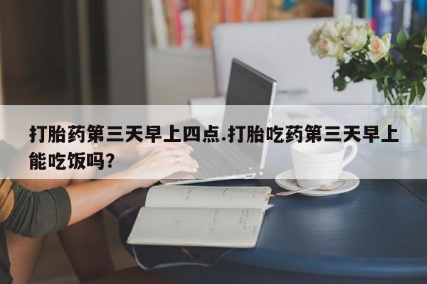 卖正品米索前列醇片微信打胎药第三天早上四点.打胎吃药第三天早上能吃饭吗？