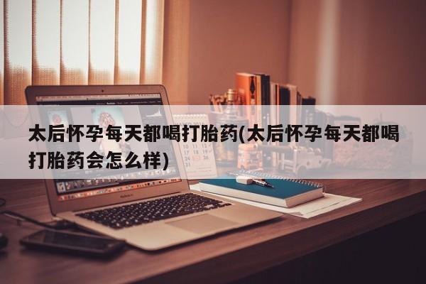 卖正品米索前列醇片微信太后怀孕每天都喝打胎药(太后怀孕每天都喝打胎药会怎么样)