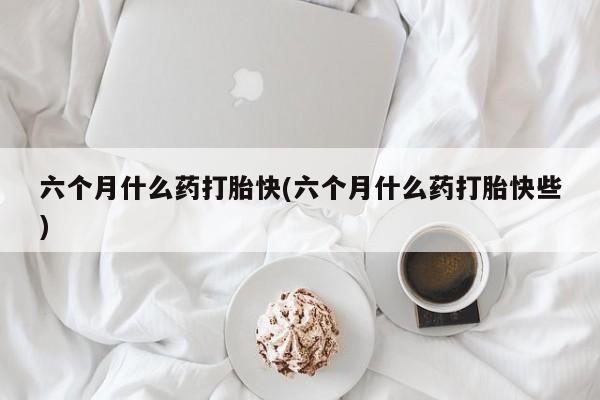 卖正品米索前列醇片微信六个月什么药打胎快(六个月什么药打胎快些)