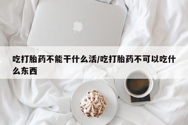 卖正品米索前列醇片微信吃打胎药不能干什么活/吃打胎药不可以吃什么东西