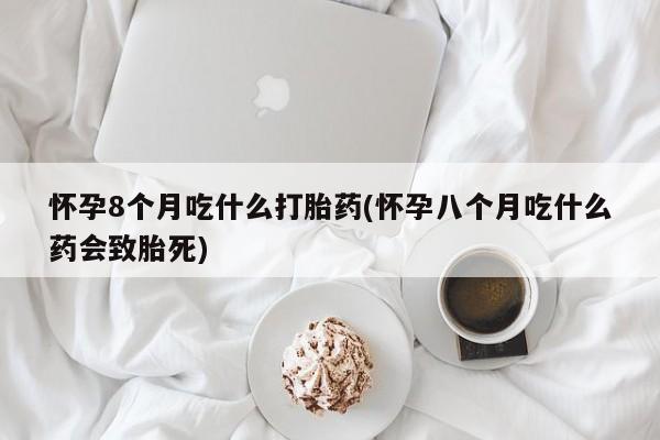 卖正品米索前列醇片微信怀孕8个月吃什么打胎药(怀孕八个月吃什么药会致胎死)