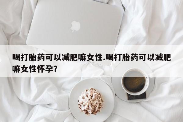 卖正品米索前列醇片微信喝打胎药可以减肥嘛女性.喝打胎药可以减肥嘛女性怀孕？