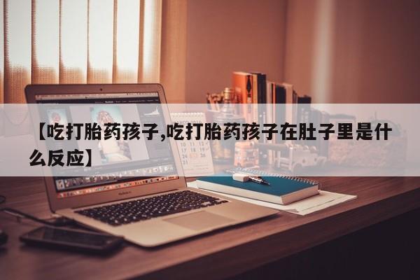 卖正品米索前列醇片微信【吃打胎药孩子,吃打胎药孩子在肚子里是什么反应】