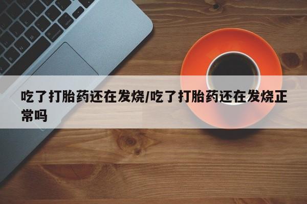 卖正品米索前列醇片微信吃了打胎药还在发烧/吃了打胎药还在发烧正常吗