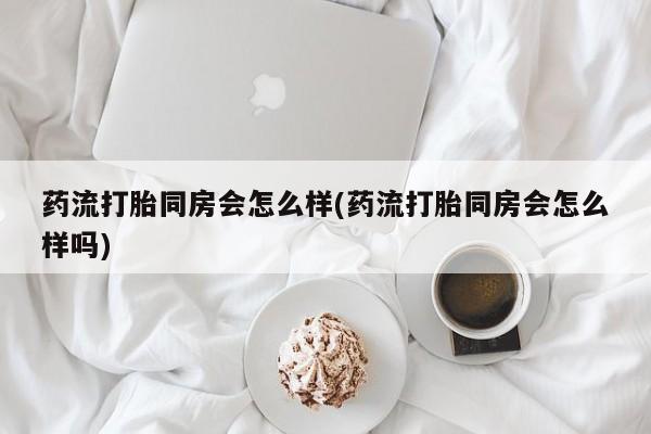 卖正品米索前列醇片微信药流打胎同房会怎么样(药流打胎同房会怎么样吗)