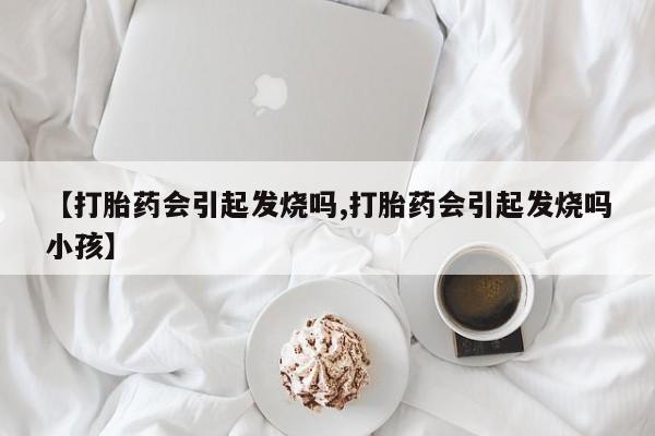 卖正品米索前列醇片微信【打胎药会引起发烧吗,打胎药会引起发烧吗小孩】