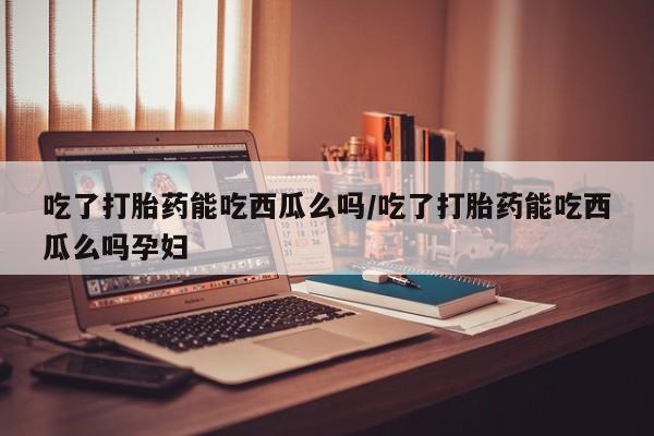 卖正品米索前列醇片微信吃了打胎药能吃西瓜么吗/吃了打胎药能吃西瓜么吗孕妇