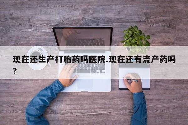 卖正品米索前列醇片微信现在还生产打胎药吗医院.现在还有流产药吗？