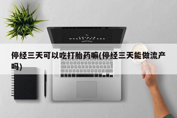 卖正品米索前列醇片微信停经三天可以吃打胎药嘛(停经三天能做流产吗)