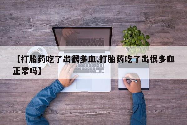 卖正品米索前列醇片微信【打胎药吃了出很多血,打胎药吃了出很多血正常吗】