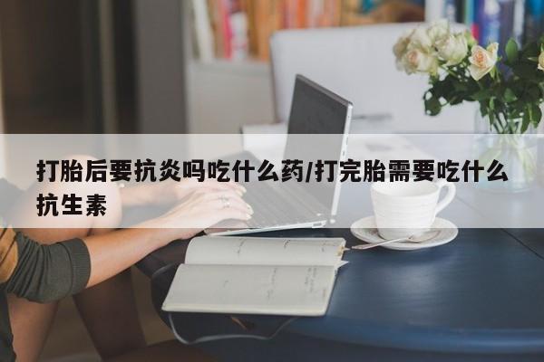 卖正品米索前列醇片微信打胎后要抗炎吗吃什么药/打完胎需要吃什么抗生素