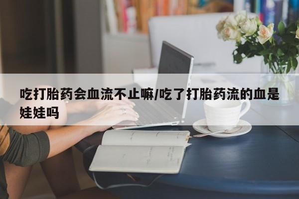 卖正品米索前列醇片微信吃打胎药会血流不止嘛/吃了打胎药流的血是娃娃吗