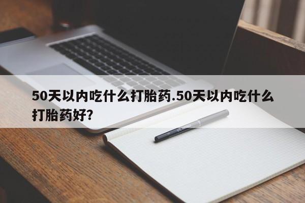 卖正品米索前列醇片微信50天以内吃什么打胎药.50天以内吃什么打胎药好？