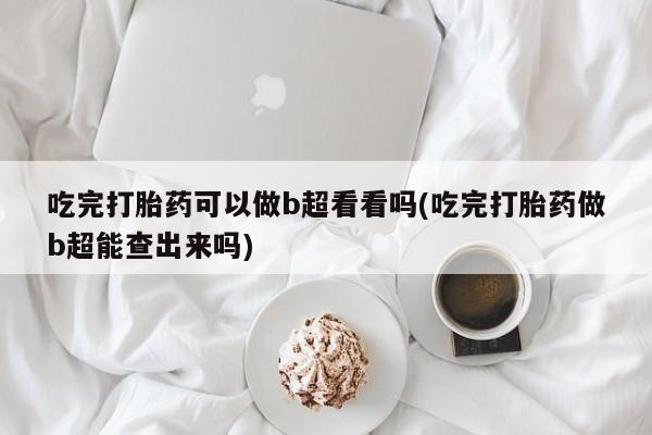 卖正品米索前列醇片微信吃完打胎药可以做b超看看吗(吃完打胎药做b超能查出来吗)