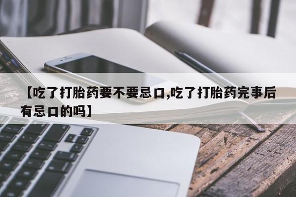 卖正品米索前列醇片微信【吃了打胎药要不要忌口,吃了打胎药完事后有忌口的吗】