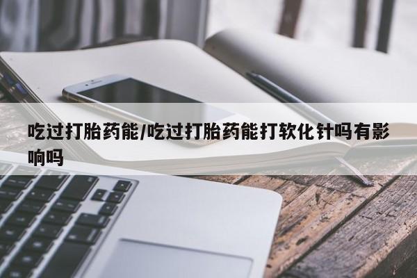卖正品米索前列醇片微信吃过打胎药能/吃过打胎药能打软化针吗有影响吗