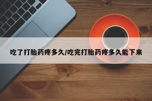 卖正品米索前列醇片微信吃了打胎药疼多久/吃完打胎药疼多久能下来