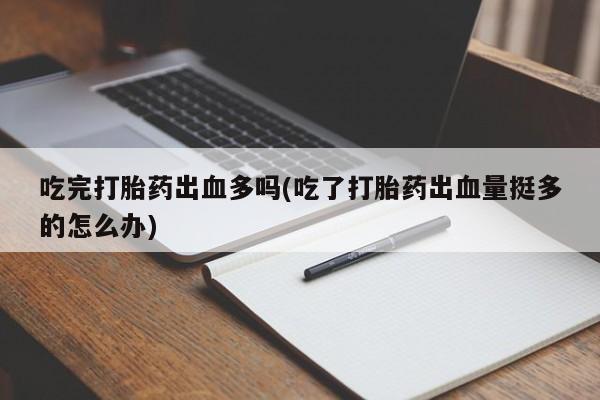 卖正品米索前列醇片微信吃完打胎药出血多吗(吃了打胎药出血量挺多的怎么办)