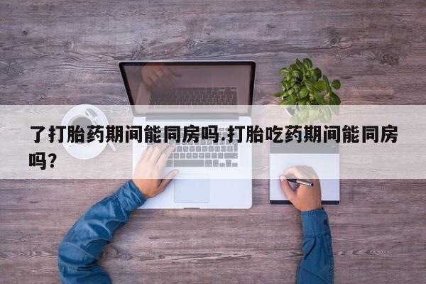 卖正品米索前列醇片微信了打胎药期间能同房吗.打胎吃药期间能同房吗？