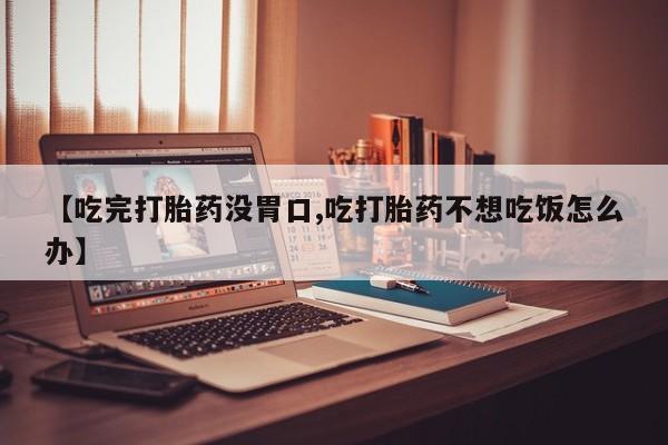 卖正品米索前列醇片微信【吃完打胎药没胃口,吃打胎药不想吃饭怎么办】