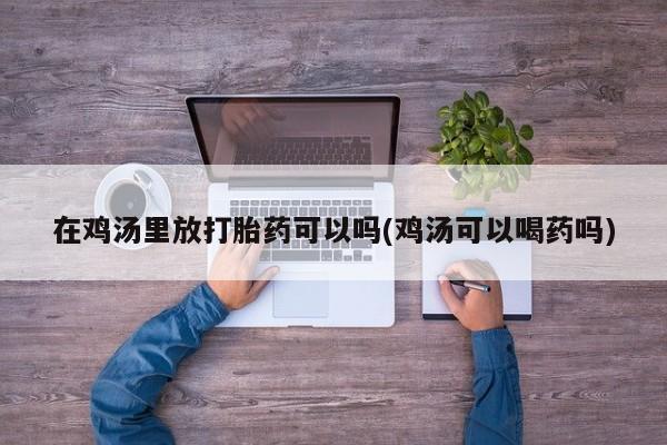卖正品米索前列醇片微信在鸡汤里放打胎药可以吗(鸡汤可以喝药吗)