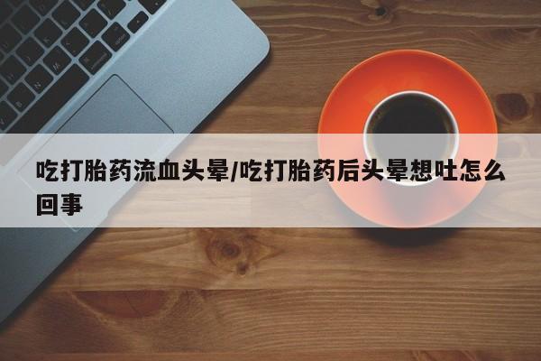 卖正品米索前列醇片微信吃打胎药流血头晕/吃打胎药后头晕想吐怎么回事