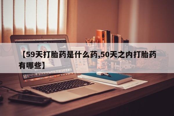 卖正品米索前列醇片微信【59天打胎药是什么药,50天之内打胎药有哪些】