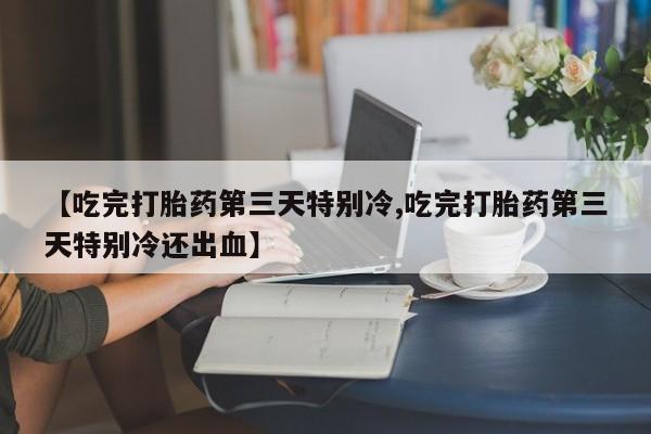 卖正品米索前列醇片微信【吃完打胎药第三天特别冷,吃完打胎药第三天特别冷还出血】