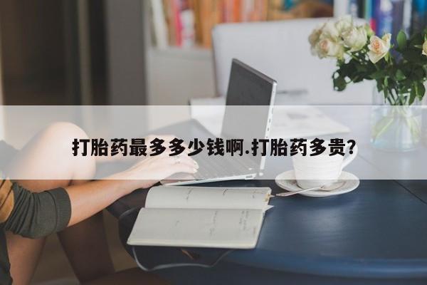 卖正品米索前列醇片微信打胎药最多多少钱啊.打胎药多贵？